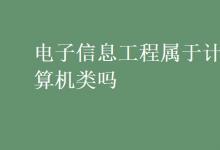 教育資訊：電子信息工程屬于計算機類嗎