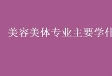 教育資訊：美容美體專業(yè)主要學(xué)什么