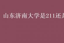 教育資訊：山東濟南大學(xué)是211還是985