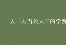 教育資訊：大二去當(dāng)兵大三的學(xué)費交嗎