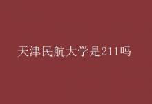 教育資訊：天津民航大學(xué)是211嗎