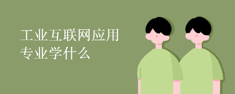 工業(yè)互聯(lián)網(wǎng)應(yīng)用專業(yè)學(xué)什么