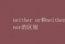 教育資訊：neither or和neither nor的區(qū)別