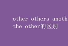 教育資訊：other others another the other的區(qū)別