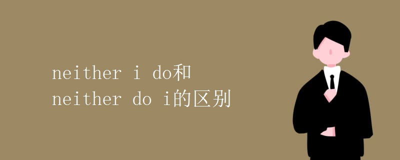 neither i do和neither do i的區(qū)別