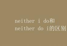 教育資訊：neither i do和neither do i的區(qū)別