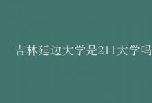 教育資訊：吉林延邊大學(xué)是211大學(xué)嗎