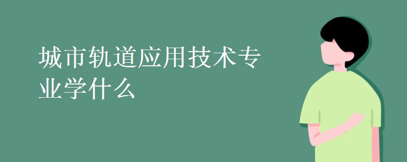 城市軌道應(yīng)用技術(shù)專業(yè)學(xué)什么