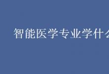 教育資訊：智能醫(yī)學(xué)專業(yè)學(xué)什么