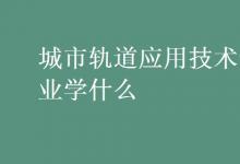 教育資訊：城市軌道應(yīng)用技術(shù)專業(yè)學(xué)什么