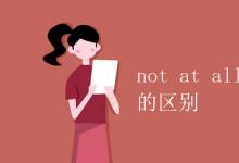 教育資訊：not at all 和not…at all的區(qū)別