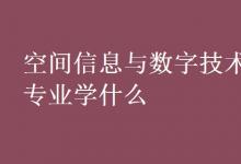 教育資訊：空間信息與數(shù)字技術(shù)專(zhuān)業(yè)學(xué)什么