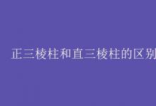 教育資訊：正三棱柱和直三棱柱的區(qū)別