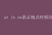 教育資訊：at in on表示地點(diǎn)時(shí)候區(qū)別