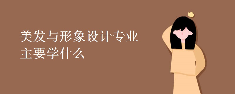 美發(fā)與形象設計專業(yè)主要學什么