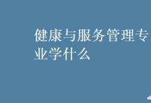 教育資訊：健康與服務(wù)管理專業(yè)學(xué)什么