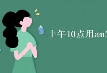 教育資訊：上午10點(diǎn)用am怎么表示