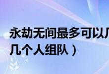 永劫無(wú)間最多可以幾個(gè)人組隊(duì)（永劫無(wú)間支持幾個(gè)人組隊(duì)）