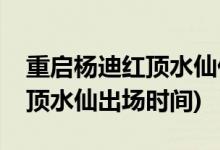 重啟楊迪紅頂水仙什么時(shí)候出場(chǎng)(重啟楊迪紅頂水仙出場(chǎng)時(shí)間)