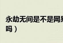 永劫無間是不是網(wǎng)易做的（永劫無間是網(wǎng)易的嗎）