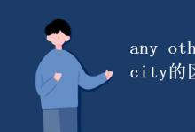 教育資訊：any other city和any city的區(qū)別