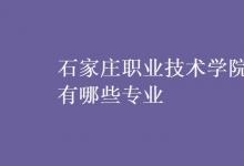 教育資訊：石家莊職業(yè)技術(shù)學(xué)院有哪些專業(yè)