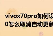 vivox70pro如何設置軟件自動更新（vivox70怎么取消自動更新）