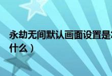 永劫無間默認(rèn)畫面設(shè)置是怎樣的（永劫無間聲音最佳設(shè)置是什么）