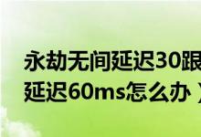 永劫無間延遲30跟70的區(qū)別（永劫無間網(wǎng)絡(luò)延遲60ms怎么辦）