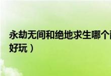 永劫無(wú)間和絕地求生哪個(gè)配置高（永劫無(wú)間和絕地求生哪個(gè)好玩）