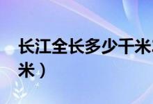 長(zhǎng)江全長(zhǎng)多少千米2020年（長(zhǎng)江全長(zhǎng)多少千米）