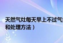 天然氣灶每天早上不過氣打不著火（天然氣灶打不著火原因和處理方法）