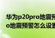 華為p20pro地震預警怎么開啟（華為p40pro地震預警怎么設置）