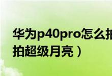 華為p40pro怎么拍超級月亮（華為p50如何拍超級月亮）