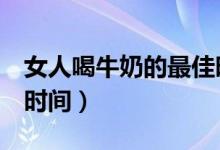 女人喝牛奶的最佳時(shí)間（喝牛奶記住4個(gè)最佳時(shí)間）