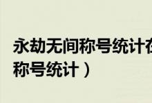 永劫無(wú)間稱號(hào)統(tǒng)計(jì)在哪里看（永劫無(wú)間怎么看稱號(hào)統(tǒng)計(jì)）