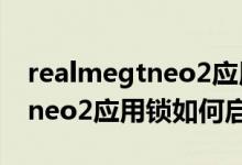 realmegtneo2應用鎖如何啟用（realmegtneo2應用鎖如何啟用）