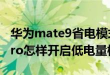 華為mate9省電模式怎么關閉（華為nova9pro怎樣開啟低電量模式）