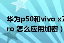 華為p50和vivo x70pro 怎么選（vivox70pro 怎么應(yīng)用加密）