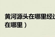 黃河源頭在哪里經(jīng)過幾個(gè)省共多長（黃河源頭在哪里）