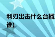 利刃出擊什么臺播放(利刃出擊的首播衛(wèi)視是誰)