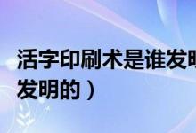 活字印刷術(shù)是誰發(fā)明的讀音（活字印刷術(shù)是誰發(fā)明的）