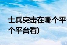 士兵突擊在哪個平臺能看(士兵突擊可以在哪個平臺看)