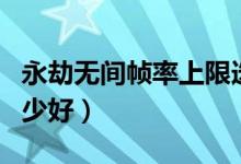 永劫無(wú)間幀率上限選哪個(gè)（永劫無(wú)間幀率選多少好）