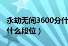 永劫無間3600分什么段位（永劫無間3000分什么段位）