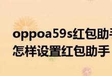 oppoa59s紅包助手怎么設(shè)置（oppok9pro怎樣設(shè)置紅包助手）