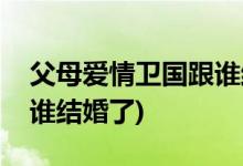 父母愛情衛(wèi)國跟誰結(jié)婚了(父母愛情江衛(wèi)國和誰結(jié)婚了)