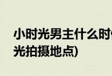 小時光男主什么時候表白(致我們暖暖的小時光拍攝地點)