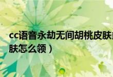 cc語音永劫無間胡桃皮膚多久發(fā)放（永劫無間cc直播胡桃皮膚怎么領(lǐng)）