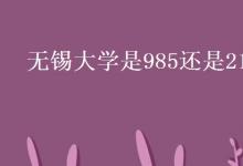 教育資訊：無錫大學是985還是211